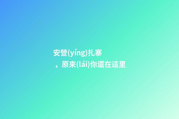 安營(yíng)扎寨，原來(lái)你還在這里-第1張-觀點(diǎn)-玄機(jī)派